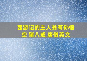 西游记的主人翁有孙悟空 猪八戒 唐僧英文